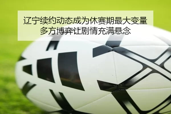 辽宁续约动态成为休赛期最大变量 多方博弈让剧情充满悬念